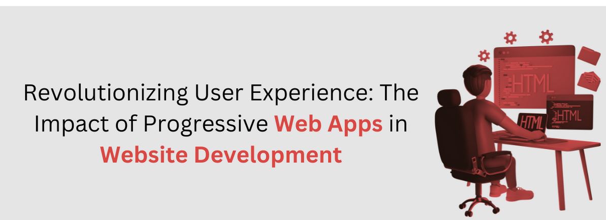 Revolutionizing User Experience: The Impact of Progressive Web Apps in Website Development